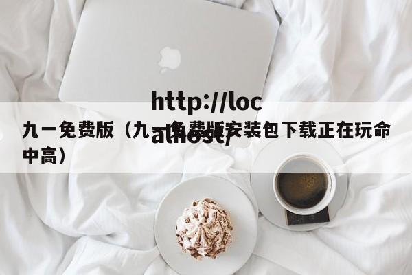 九一免费版（九一免费版安装包下载正在玩命中高）
